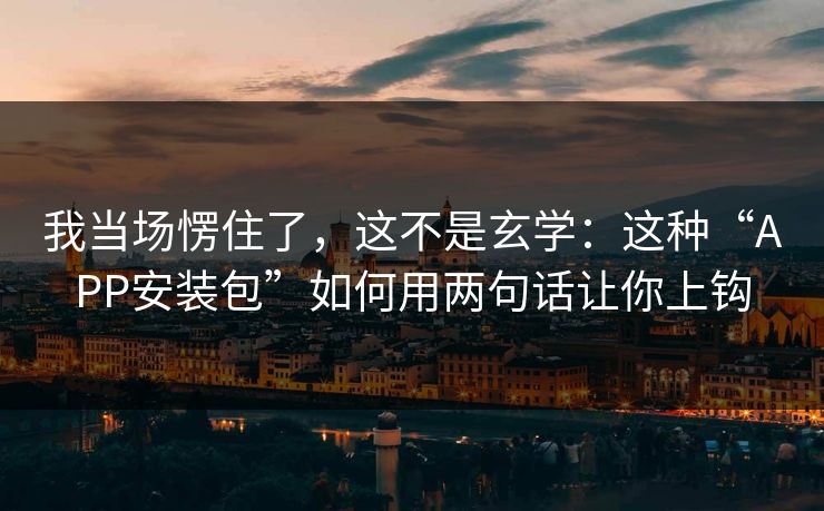 我当场愣住了，这不是玄学：这种“APP安装包”如何用两句话让你上钩