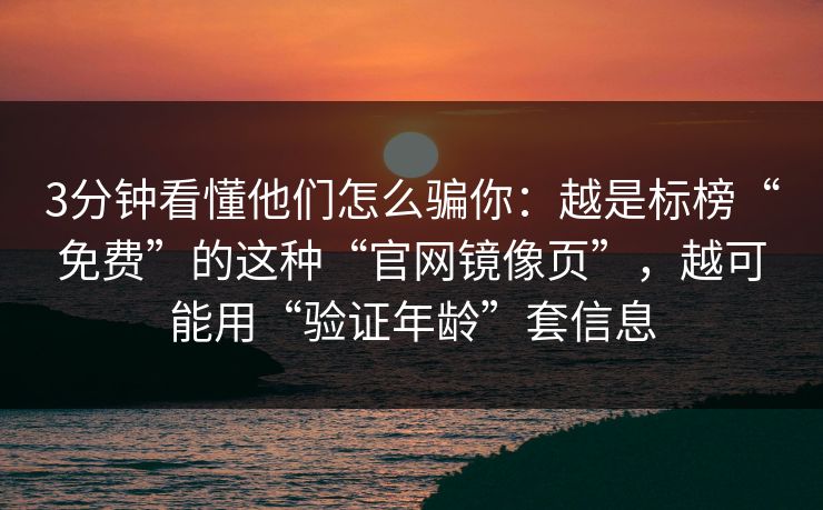 3分钟看懂他们怎么骗你：越是标榜“免费”的这种“官网镜像页”，越可能用“验证年龄”套信息