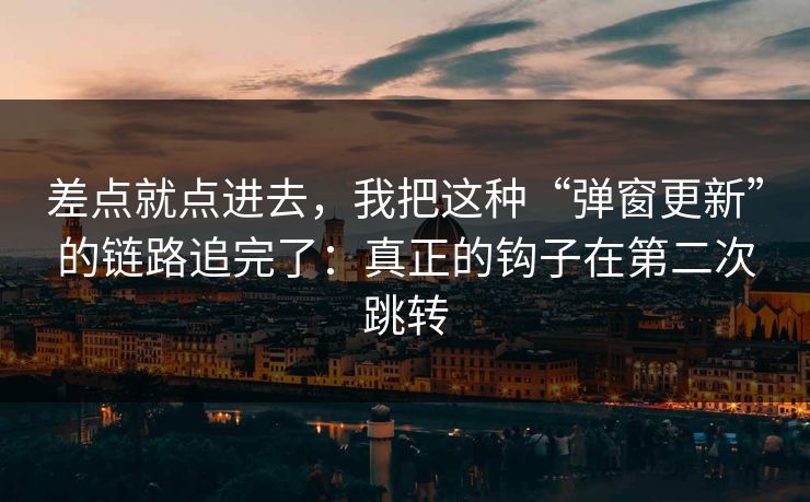 差点就点进去，我把这种“弹窗更新”的链路追完了：真正的钩子在第二次跳转
