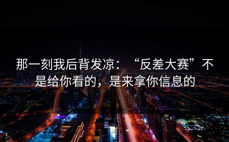 那一刻我后背发凉：“反差大赛”不是给你看的，是来拿你信息的