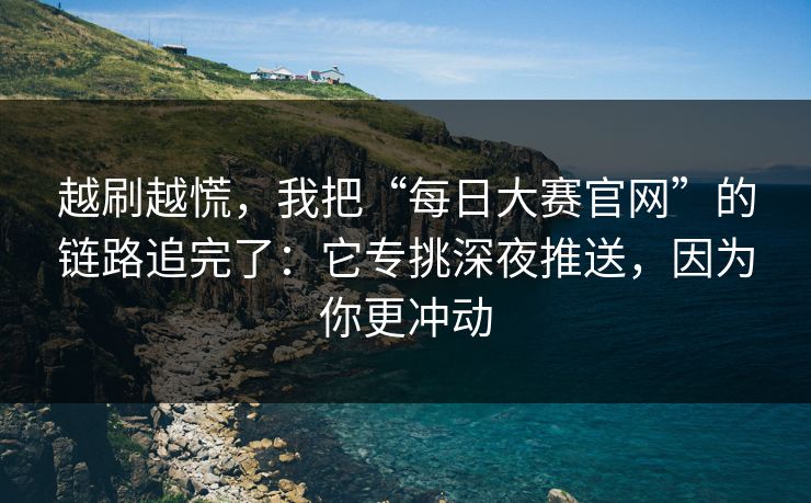 越刷越慌，我把“每日大赛官网”的链路追完了：它专挑深夜推送，因为你更冲动