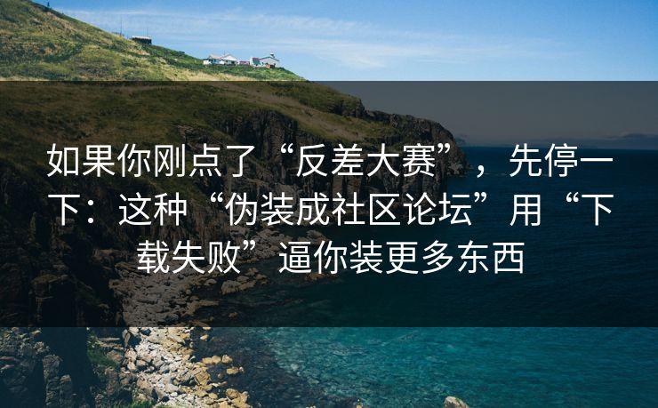 如果你刚点了“反差大赛”，先停一下：这种“伪装成社区论坛”用“下载失败”逼你装更多东西