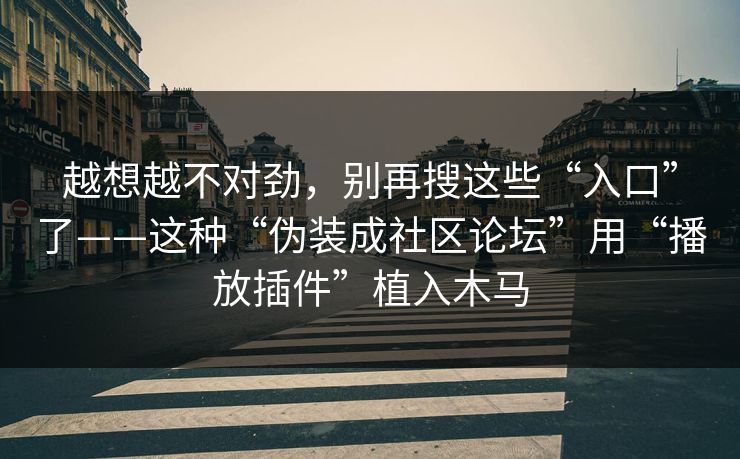 越想越不对劲，别再搜这些“入口”了——这种“伪装成社区论坛”用“播放插件”植入木马