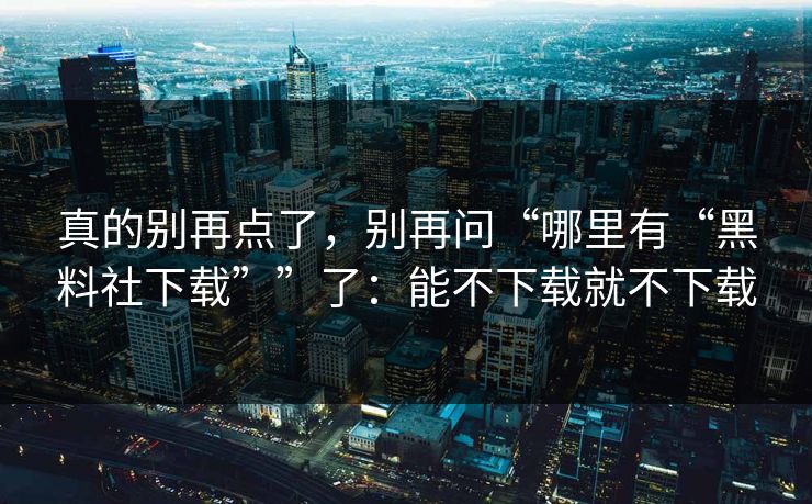 真的别再点了，别再问“哪里有“黑料社下载””了：能不下载就不下载