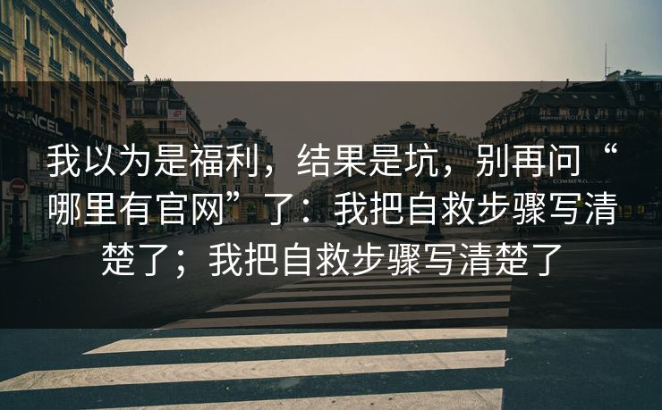 我以为是福利，结果是坑，别再问“哪里有官网”了：我把自救步骤写清楚了；我把自救步骤写清楚了