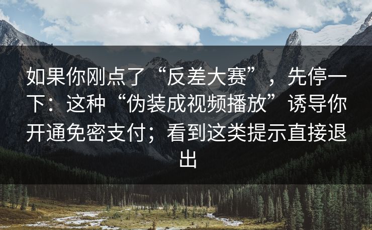 如果你刚点了“反差大赛”，先停一下：这种“伪装成视频播放”诱导你开通免密支付；看到这类提示直接退出  第1张