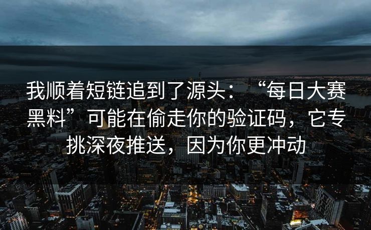 我顺着短链追到了源头：“每日大赛黑料”可能在偷走你的验证码，它专挑深夜推送，因为你更冲动
