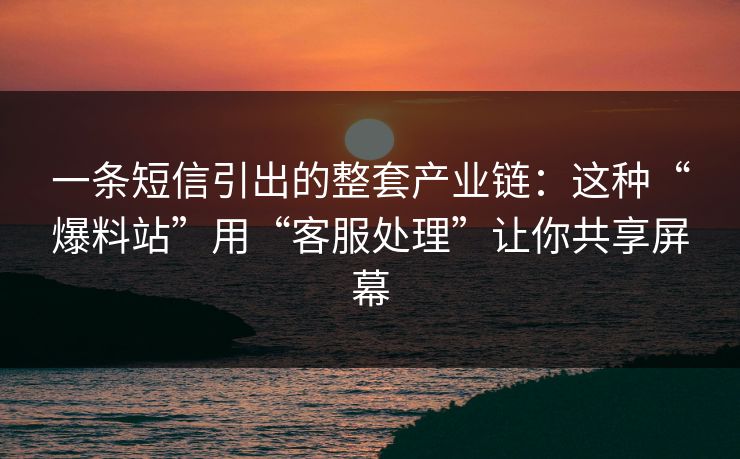一条短信引出的整套产业链：这种“爆料站”用“客服处理”让你共享屏幕