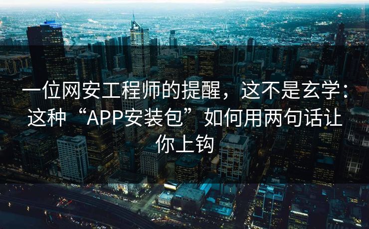 一位网安工程师的提醒，这不是玄学：这种“APP安装包”如何用两句话让你上钩