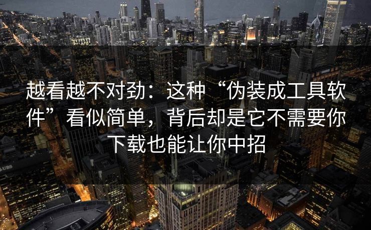 越看越不对劲：这种“伪装成工具软件”看似简单，背后却是它不需要你下载也能让你中招