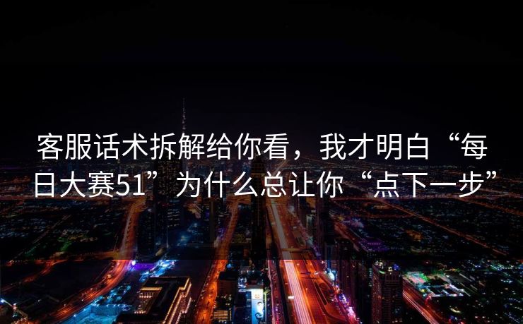 客服话术拆解给你看，我才明白“每日大赛51”为什么总让你“点下一步”
