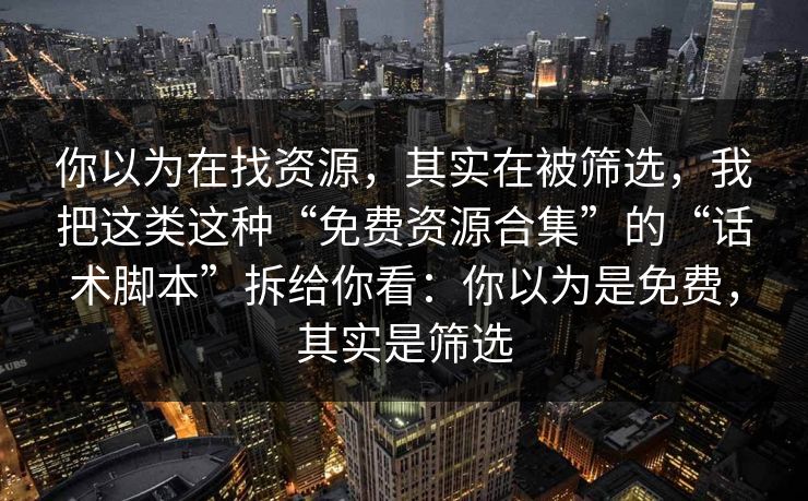 你以为在找资源，其实在被筛选，我把这类这种“免费资源合集”的“话术脚本”拆给你看：你以为是免费，其实是筛选