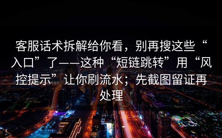 客服话术拆解给你看，别再搜这些“入口”了——这种“短链跳转”用“风控提示”让你刷流水；先截图留证再处理