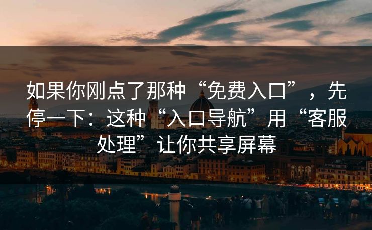 如果你刚点了那种“免费入口”，先停一下：这种“入口导航”用“客服处理”让你共享屏幕