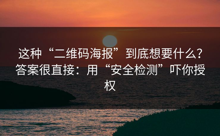 这种“二维码海报”到底想要什么？答案很直接：用“安全检测”吓你授权