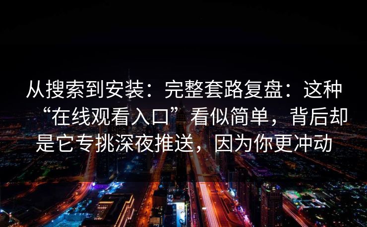 从搜索到安装：完整套路复盘：这种“在线观看入口”看似简单，背后却是它专挑深夜推送，因为你更冲动