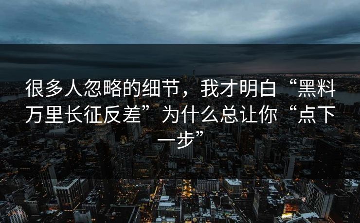 很多人忽略的细节，我才明白“黑料万里长征反差”为什么总让你“点下一步”
