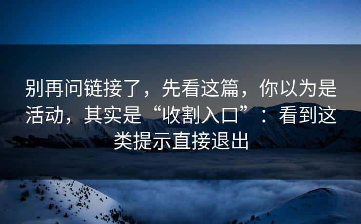 别再问链接了，先看这篇，你以为是活动，其实是“收割入口”：看到这类提示直接退出