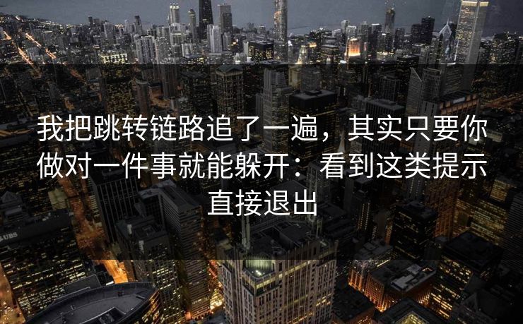 我把跳转链路追了一遍，其实只要你做对一件事就能躲开：看到这类提示直接退出