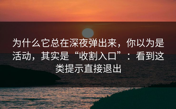 为什么它总在深夜弹出来，你以为是活动，其实是“收割入口”：看到这类提示直接退出
