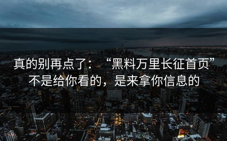 真的别再点了：“黑料万里长征首页”不是给你看的，是来拿你信息的