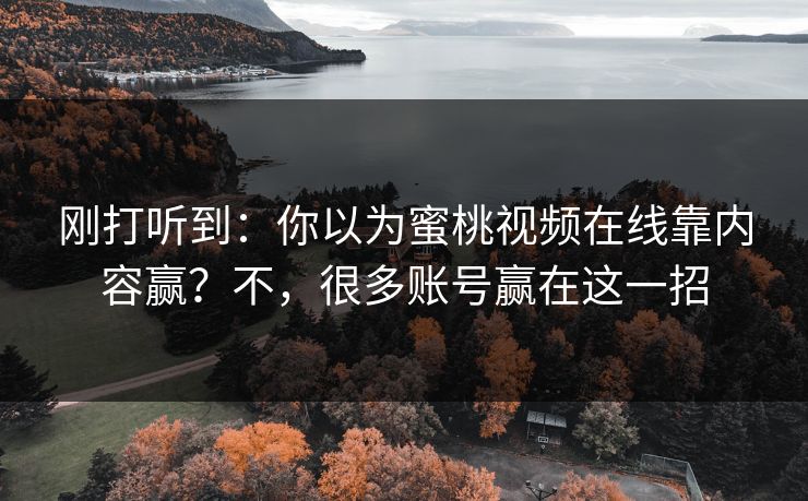 刚打听到：你以为蜜桃视频在线靠内容赢？不，很多账号赢在这一招