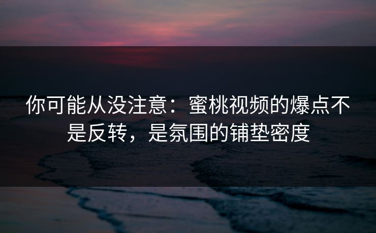 你可能从没注意：蜜桃视频的爆点不是反转，是氛围的铺垫密度