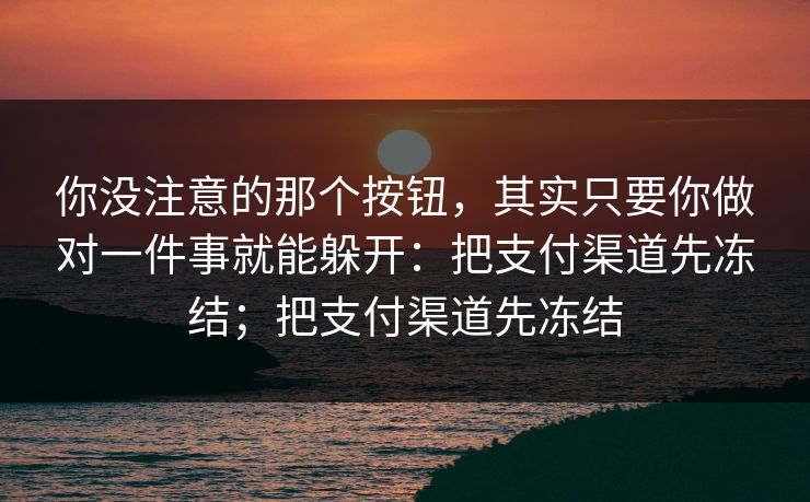 你没注意的那个按钮，其实只要你做对一件事就能躲开：把支付渠道先冻结；把支付渠道先冻结
