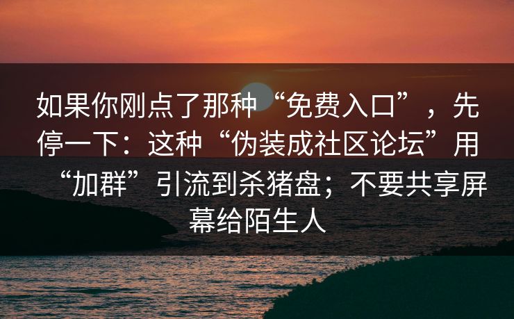 如果你刚点了那种“免费入口”，先停一下：这种“伪装成社区论坛”用“加群”引流到杀猪盘；不要共享屏幕给陌生人