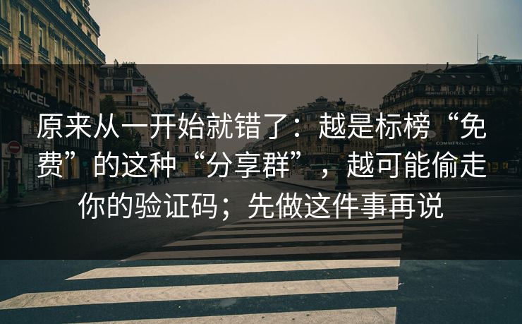 原来从一开始就错了：越是标榜“免费”的这种“分享群”，越可能偷走你的验证码；先做这件事再说