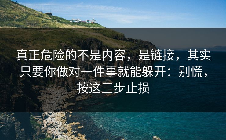 真正危险的不是内容，是链接，其实只要你做对一件事就能躲开：别慌，按这三步止损