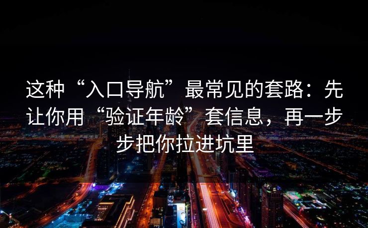 这种“入口导航”最常见的套路：先让你用“验证年龄”套信息，再一步步把你拉进坑里
