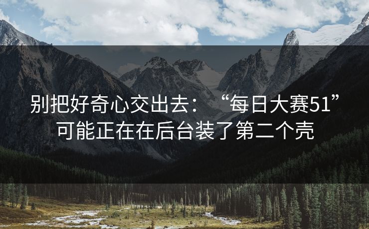 别把好奇心交出去：“每日大赛51”可能正在在后台装了第二个壳