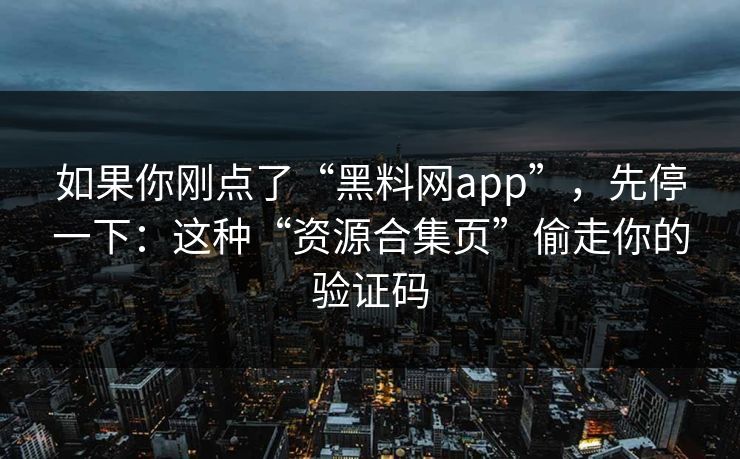 如果你刚点了“黑料网app”，先停一下：这种“资源合集页”偷走你的验证码
