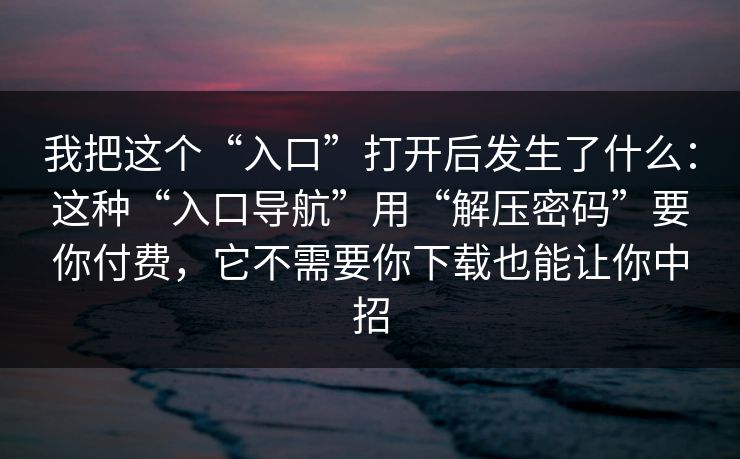 我把这个“入口”打开后发生了什么：这种“入口导航”用“解压密码”要你付费，它不需要你下载也能让你中招
