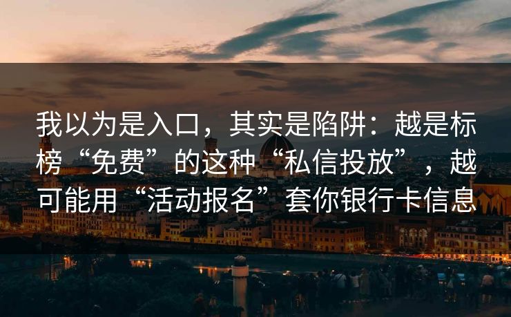 我以为是入口，其实是陷阱：越是标榜“免费”的这种“私信投放”，越可能用“活动报名”套你银行卡信息