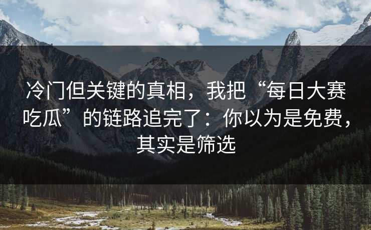 冷门但关键的真相，我把“每日大赛吃瓜”的链路追完了：你以为是免费，其实是筛选