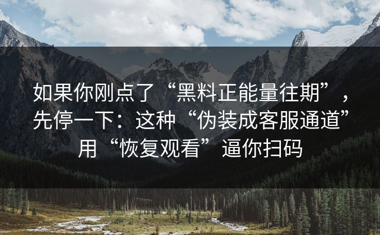 如果你刚点了“黑料正能量往期”，先停一下：这种“伪装成客服通道”用“恢复观看”逼你扫码