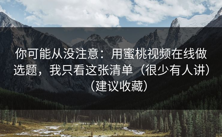 你可能从没注意：用蜜桃视频在线做选题，我只看这张清单（很少有人讲）（建议收藏）
