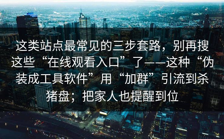 这类站点最常见的三步套路，别再搜这些“在线观看入口”了——这种“伪装成工具软件”用“加群”引流到杀猪盘；把家人也提醒到位