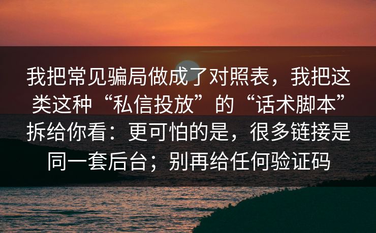 我把常见骗局做成了对照表，我把这类这种“私信投放”的“话术脚本”拆给你看：更可怕的是，很多链接是同一套后台；别再给任何验证码