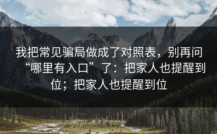 我把常见骗局做成了对照表，别再问“哪里有入口”了：把家人也提醒到位；把家人也提醒到位