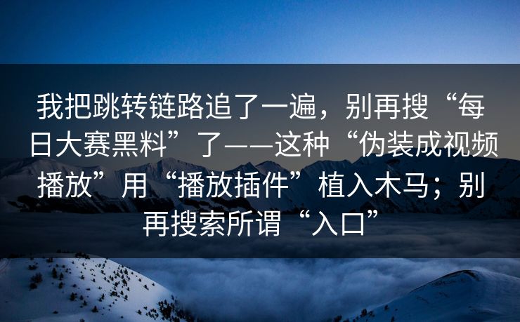 我把跳转链路追了一遍，别再搜“每日大赛黑料”了——这种“伪装成视频播放”用“播放插件”植入木马；别再搜索所谓“入口”