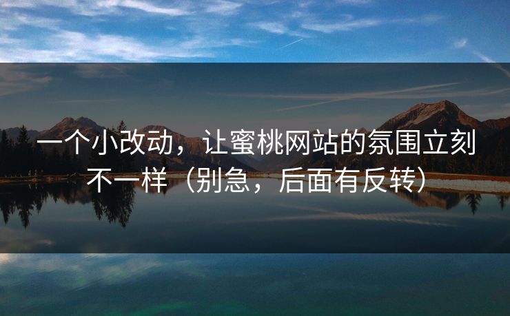 一个小改动，让蜜桃网站的氛围立刻不一样（别急，后面有反转）