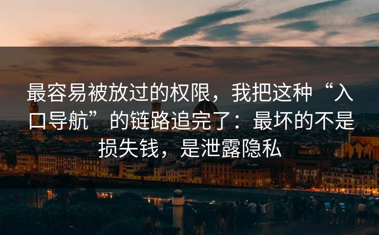 最容易被放过的权限，我把这种“入口导航”的链路追完了：最坏的不是损失钱，是泄露隐私