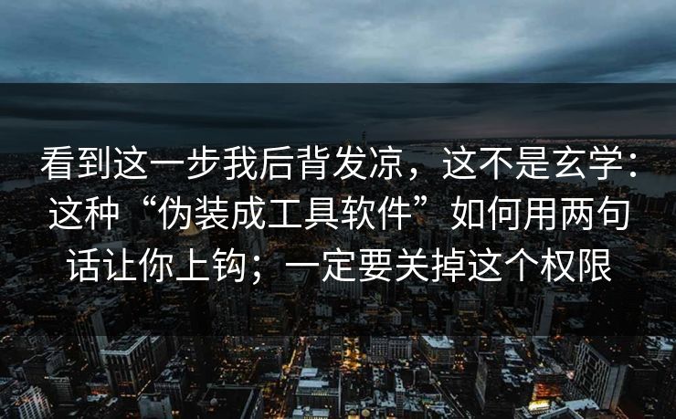 看到这一步我后背发凉，这不是玄学：这种“伪装成工具软件”如何用两句话让你上钩；一定要关掉这个权限