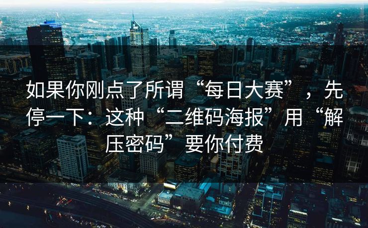 如果你刚点了所谓“每日大赛”，先停一下：这种“二维码海报”用“解压密码”要你付费