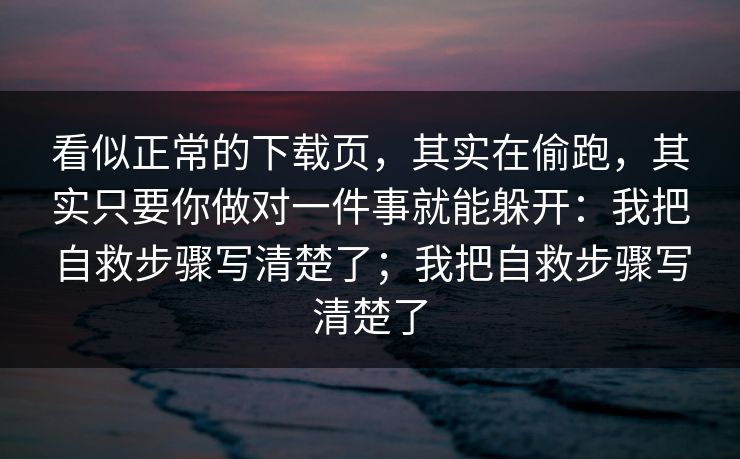 看似正常的下载页，其实在偷跑，其实只要你做对一件事就能躲开：我把自救步骤写清楚了；我把自救步骤写清楚了