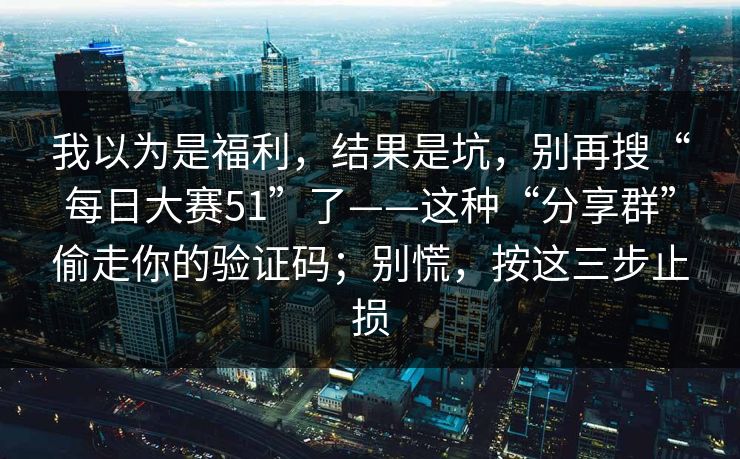 我以为是福利，结果是坑，别再搜“每日大赛51”了——这种“分享群”偷走你的验证码；别慌，按这三步止损