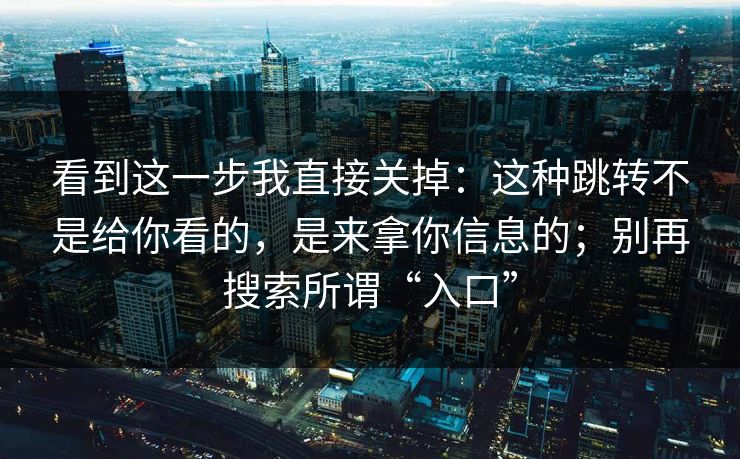 看到这一步我直接关掉：这种跳转不是给你看的，是来拿你信息的；别再搜索所谓“入口”